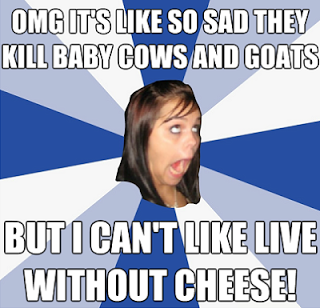 Meme of a white woman with her mouth open very wide and she is looking up with her eyes almost rolling back. Reads, "OMG IT'S LIKE SO SAD THEY KILL BABY COWS AND GOATS BUT I CAN'T LIKE LIVE WITHOUT CHEESE!"